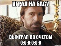 играл на басу выиграл со счетом 0:0:0:0:0:0
