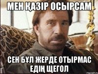 мен қазір осырсам сен бұл жерде отырмас едің щегол