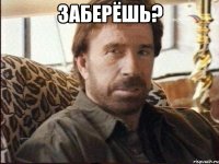 заберёшь? 