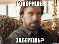 говоришь заберёшь?