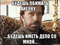 будешь обижать анечку.... ....будешь иметь дело со мной...