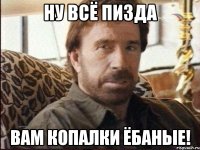 ну всё пизда вам копалки ёбаные!