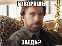 говоришь заедь?