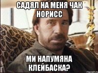 садял на меня чак норисс ми напумяна клейбаска?