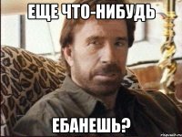 еще что-нибудь ебанешь?