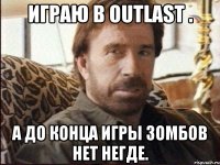 Играю в Outlast . А до конца игры зомбов нет негде.