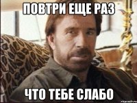 Повтри еще раз ЧТо тебе слабо