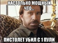 Настолько мощный что... пистолет убил с 1 пули