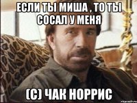 Если ты Миша , то ты сосал у меня (С) Чак Норрис