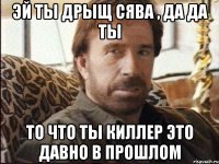 Эй ты дрыщ Сява , да да ты то что ты киллер это давно в прошлом