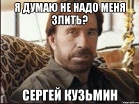 я думаю не надо меня злить? сергей кузьмин