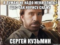 я думаю не надо меня злить? щас чак норису скажу сергей кузьмин