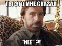 ты это мне сказал "нее" ?!