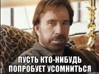  пусть кто-нибудь попробует усомниться