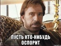  пусть кто-нибудь оспорит