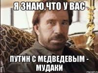 Я знаю,что у Вас Путин с Медведевым - мудаки