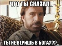 Что ты сказал... ты не веришь в Бога???..