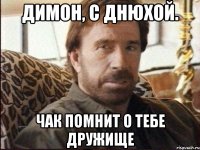 ДИМОН, С ДНЮХОЙ. ЧАК ПОМНИТ О ТЕБЕ ДРУЖИЩЕ