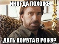 Иногда похоже ДАТЬ КОМУТА В РОЖУ?