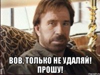  Вов, только не удаляй! Прошу!