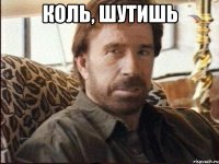коль, шутишь 