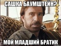 Сашка Баумштейн? Мой младший братик