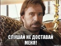  Слушай не доставай меня!