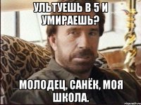 Ультуешь в 5 и умираешь? Молодец, санёк, моя школа.