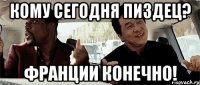 Кому сегодня пиздец? Франции конечно!