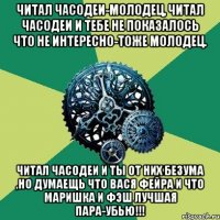 читал часодеи-молодец, читал часодеи и тебе не показалось что не интересно-тоже молодец. читал часодеи и ты от них безума ,но думаещь что Вася фейра и что Маришка и Фэш лучшая пара-УБЬЮ!!!