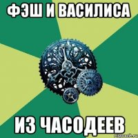 ФЭШ И ВАСИЛИСА ИЗ ЧАСОДЕЕВ