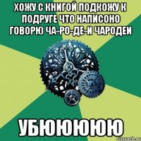 Хожу с книгой подкожу к подруге что написоно говорю ча-ро-де-и чародеи Убююююю