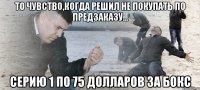 то чувство,когда решил не покупать по предзаказу... серию 1 по 75 долларов за бокс