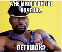 а не много ли ты хочешь, петушок?