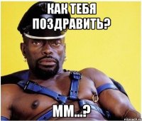 как тебя поздравить? мм...?