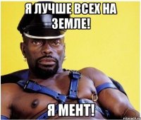 я лучше всех на земле! я мент!