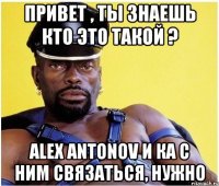 привет , ты знаешь кто это такой ? alex antonov и ка с ним связаться, нужно