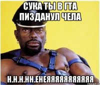 сука ты в гта пизданул чела н.н.н.нн.енеяяяяяяяяяяя