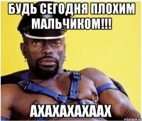 будь сегодня плохим мальчиком!!! ахахахахаах