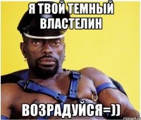 я твой темный властелин возрадуйся=))