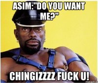 asim:"do you want me?" chingizzzz fuck u!