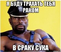 я буду трахать тебя раком в сраку сука