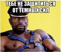 тебе не защититься от темных сил 