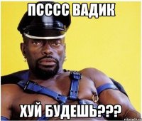 псссс вадик хуй будешь???