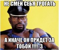 не смей себя трогать а иначе он придет за тобой !!! :3