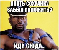 опять сохранку забыл положить? иди сюда...