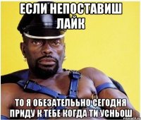 если непоставиш лайк то я обезателььно сегодня приду к тебе когда ти усньош