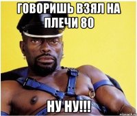 говоришь взял на плечи 80 ну ну!!!