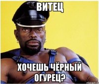 Витец хочешь чёрный огурец?