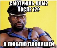 cмотришь дом2 после 12? я люблю плохишей